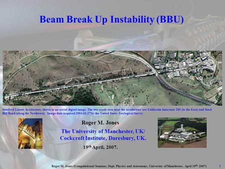 1 Roger M. Jones (Computational Seminar, Dept. Physics and Astronomy, University of Manchester, April 19 th 2007) Beam Break Up Instability (BBU) Roger.