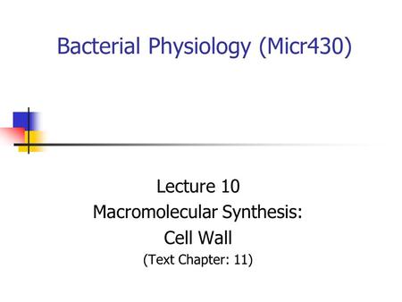 Bacterial Physiology (Micr430) Lecture 10 Macromolecular Synthesis: Cell Wall (Text Chapter: 11)