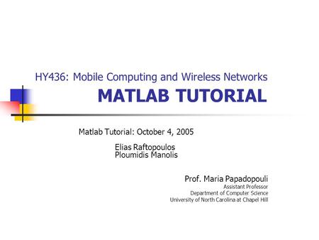 HY436: Mobile Computing and Wireless Networks MATLAB TUTORIAL Matlab Tutorial: October 4, 2005 Elias Raftopoulos Ploumidis Manolis Prof. Maria Papadopouli.
