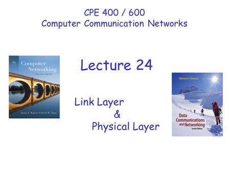 Link Layer & Physical Layer CPE 400 / 600 Computer Communication Networks Lecture 24.
