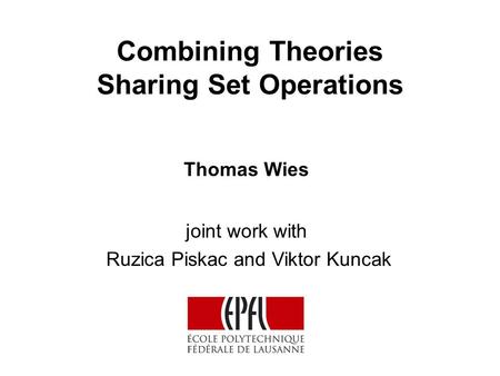 Combining Theories Sharing Set Operations Thomas Wies joint work with Ruzica Piskac and Viktor Kuncak TexPoint fonts used in EMF. Read the TexPoint manual.
