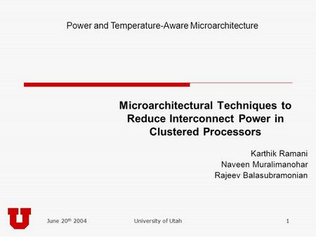 June 20 th 2004University of Utah1 Microarchitectural Techniques to Reduce Interconnect Power in Clustered Processors Karthik Ramani Naveen Muralimanohar.