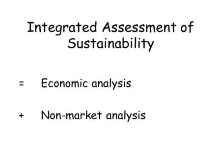 Integrated Assessment of Sustainability =Economic analysis +Non-market analysis.