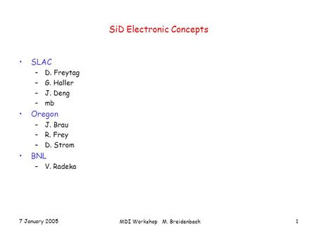 7 January 2005 MDI Workshop M. Breidenbach 1 SiD Electronic Concepts SLAC –D. Freytag –G. Haller –J. Deng –mb Oregon –J. Brau –R. Frey –D. Strom BNL –V.