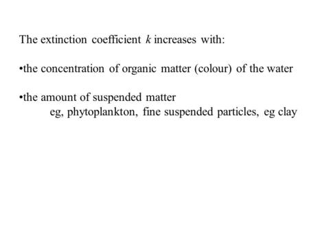 The extinction coefficient k increases with: the concentration of organic matter (colour) of the water the amount of suspended matter eg, phytoplankton,