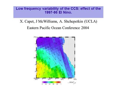 Low frequency variability of the CCS: effect of the 1997-98 El Nino. X. Capet, J McWilliams, A. Shchepetkin (UCLA) Eastern Pacific Ocean Conference 2004.