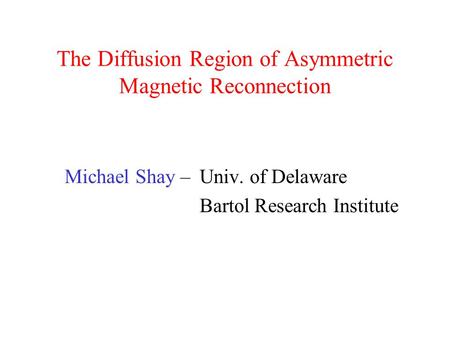 The Diffusion Region of Asymmetric Magnetic Reconnection Michael Shay – Univ. of Delaware Bartol Research Institute.