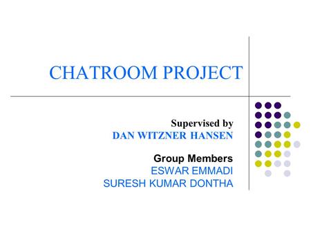 CHATROOM PROJECT Supervised by DAN WITZNER HANSEN Group Members ESWAR EMMADI SURESH KUMAR DONTHA.