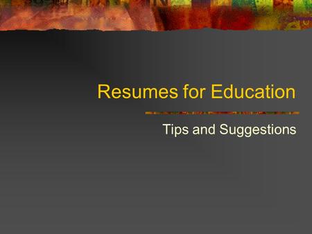 Resumes for Education Tips and Suggestions. How are Resumes Different? How long should it be? What should be listed first? What order should you follow?