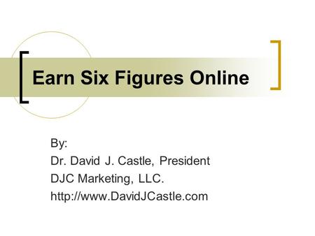 Earn Six Figures Online By: Dr. David J. Castle, President DJC Marketing, LLC.