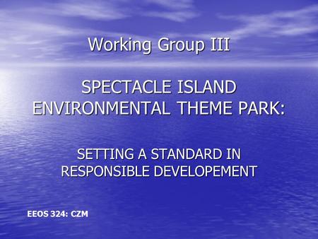 Working Group III SPECTACLE ISLAND ENVIRONMENTAL THEME PARK: SETTING A STANDARD IN RESPONSIBLE DEVELOPEMENT EEOS 324: CZM.