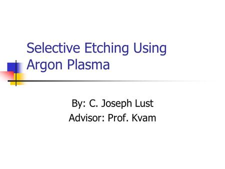 Selective Etching Using Argon Plasma By: C. Joseph Lust Advisor: Prof. Kvam.