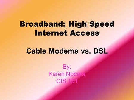 Broadband: High Speed Internet Access Cable Modems vs. DSL By: Karen Nocera CIS 101.