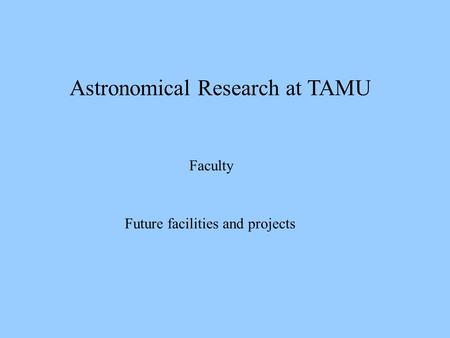 Astronomical Research at TAMU Faculty Future facilities and projects.