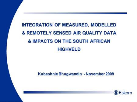 INTEGRATION OF MEASURED, MODELLED & REMOTELY SENSED AIR QUALITY DATA & IMPACTS ON THE SOUTH AFRICAN HIGHVELD Kubeshnie Bhugwandin - November 2009.