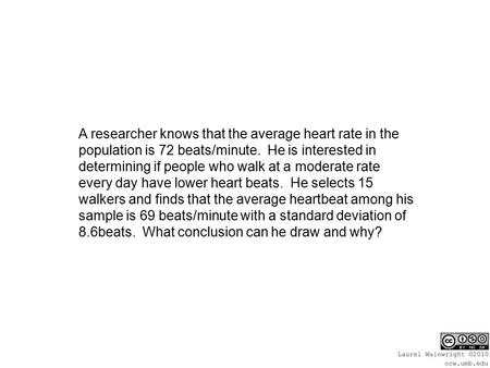 A researcher knows that the average heart rate in the population is 72 beats/minute. He is interested in determining if people who walk at a moderate rate.