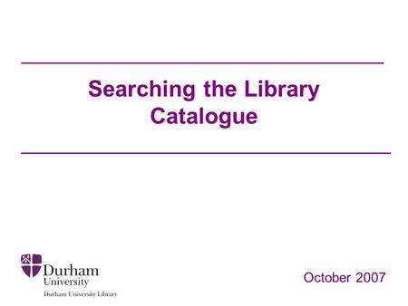 Searching the Library Catalogue October 2007. Objectives To help you to: Locate material on your reading list in the library and online Find information.
