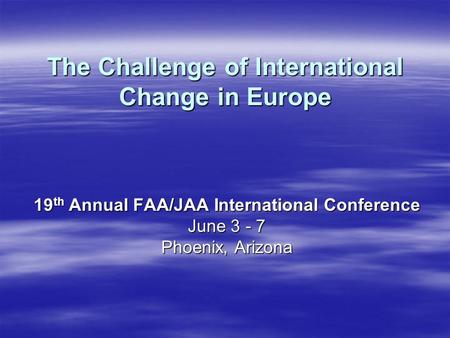 The Challenge of International Change in Europe 19 th Annual FAA/JAA International Conference June 3 - 7 Phoenix, Arizona.