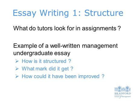 Essay Writing 1: Structure What do tutors look for in assignments ? Example of a well-written management undergraduate essay  How is it structured ? 