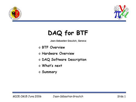 MICE CM15 June 2006Jean-Sébastien GraulichSlide 1 DAQ for BTF o BTF Overview o Hardware Overview o DAQ Software Description o What’s next o Summary Jean-Sebastien.