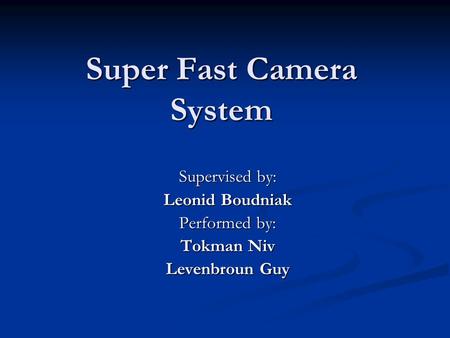 Super Fast Camera System Supervised by: Leonid Boudniak Performed by: Tokman Niv Levenbroun Guy.