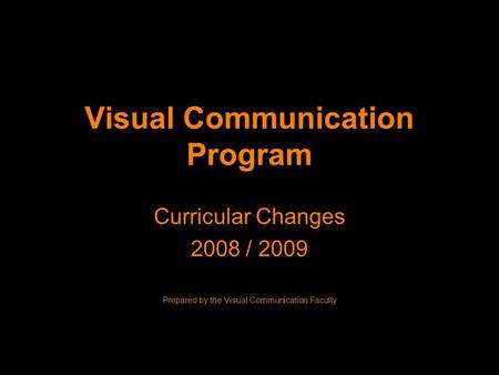 Visual Communication Program Curricular Changes 2008 / 2009 Prepared by the Visual Communication Faculty.