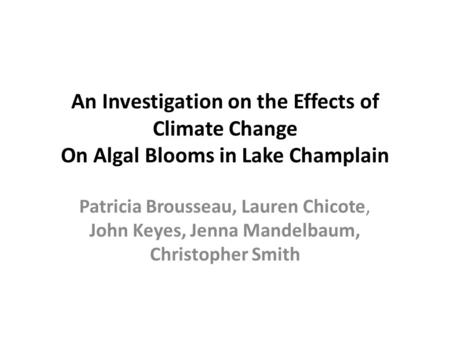 An Investigation on the Effects of Climate Change On Algal Blooms in Lake Champlain Patricia Brousseau, Lauren Chicote, John Keyes, Jenna Mandelbaum, Christopher.
