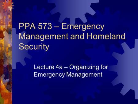 PPA 573 – Emergency Management and Homeland Security Lecture 4a – Organizing for Emergency Management.