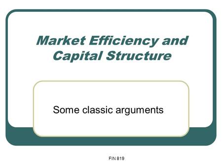 FIN 819 Market Efficiency and Capital Structure Some classic arguments.