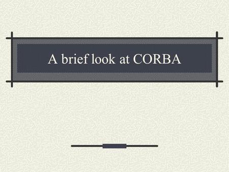 A brief look at CORBA. What is CORBA Common Object Request Broker Architecture developed by OMG Combine benefits of OO and distributed computing Distributed.