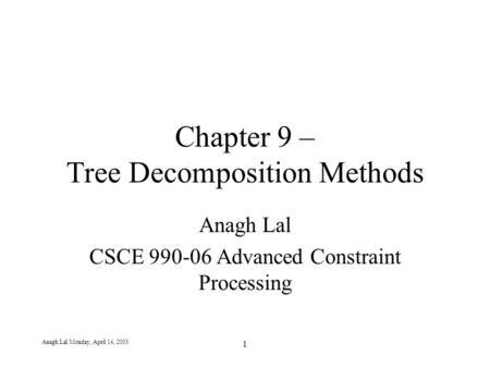 Anagh Lal Monday, April 14, 2003 1 Chapter 9 – Tree Decomposition Methods Anagh Lal CSCE 990-06 Advanced Constraint Processing.
