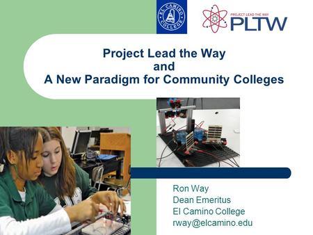 Project Lead the Way and A New Paradigm for Community Colleges Ron Way Dean Emeritus El Camino College