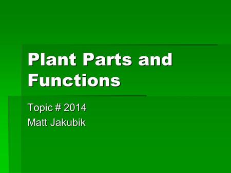 Plant Parts and Functions Topic # 2014 Matt Jakubik.