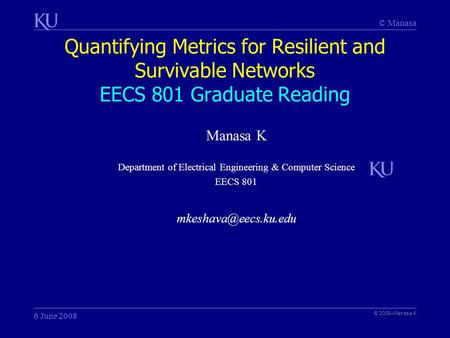 © Manasa Quantifying Metrics for Resilient and Survivable Networks EECS 801 Graduate Reading © 2008–Manasa K 6 June 2008 Manasa K Department of Electrical.
