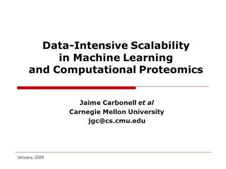 January, 2009 Jaime Carbonell et al Carnegie Mellon University Data-Intensive Scalability in Machine Learning and Computational Proteomics.