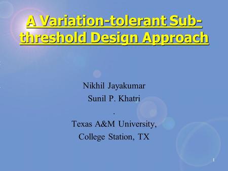 1 A Variation-tolerant Sub- threshold Design Approach Nikhil Jayakumar Sunil P. Khatri. Texas A&M University, College Station, TX.