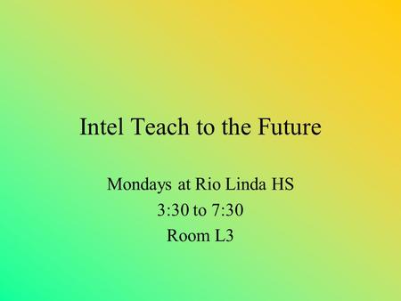 Intel Teach to the Future Mondays at Rio Linda HS 3:30 to 7:30 Room L3.