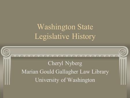 Washington State Legislative History Cheryl Nyberg Marian Gould Gallagher Law Library University of Washington.