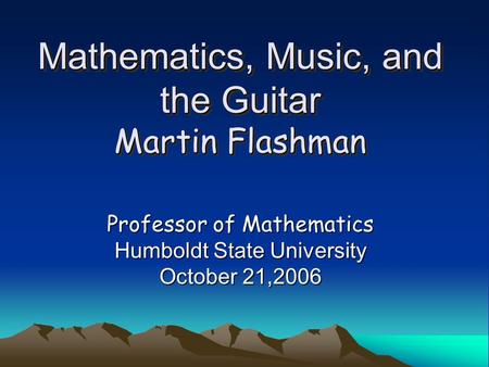 Mathematics, Music, and the Guitar Martin Flashman Professor of Mathematics Humboldt State University October 21,2006.