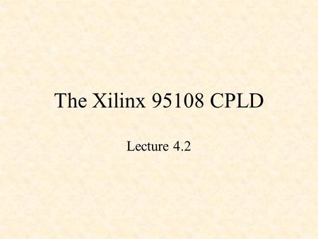 The Xilinx 95108 CPLD Lecture 4.2. XC9500 CPLDs 5 volt in-system programmable (ISP) CPLDs 5 ns pin-to-pin 36 to 288 macrocells (6400 gates) Industry’s.