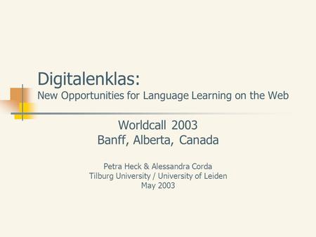 Digitalenklas: New Opportunities for Language Learning on the Web Worldcall 2003 Banff, Alberta, Canada Petra Heck & Alessandra Corda Tilburg University.
