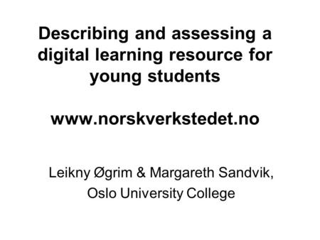 Describing and assessing a digital learning resource for young students www.norskverkstedet.no Leikny Øgrim & Margareth Sandvik, Oslo University College.