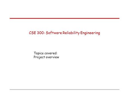 CSE 300: Software Reliability Engineering Topics covered: Project overview.