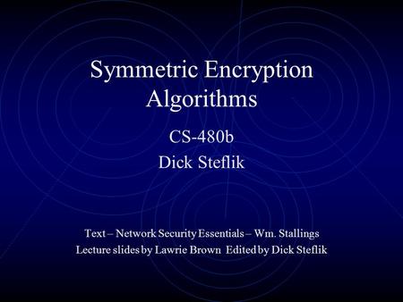 Symmetric Encryption Algorithms CS-480b Dick Steflik Text – Network Security Essentials – Wm. Stallings Lecture slides by Lawrie Brown Edited by Dick Steflik.
