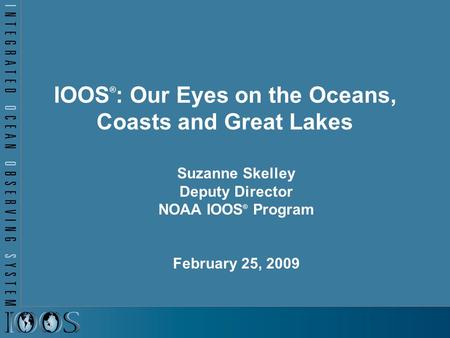 IOOS ® : Our Eyes on the Oceans, Coasts and Great Lakes Suzanne Skelley Deputy Director NOAA IOOS ® Program February 25, 2009.