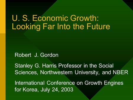 U. S. Economic Growth: Looking Far Into the Future Robert J. Gordon Stanley G. Harris Professor in the Social Sciences, Northwestern University, and NBER.
