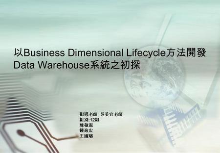 以 Business Dimensional Lifecycle 方法開發 Data Warehouse 系統之初探 指導老師 吳美宜老師 組別 :12 組 陳敬憲 鍾政宏 王國璿.