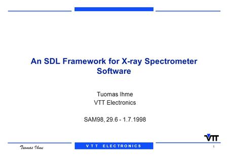 V T T E L E C T R O N I C S 1 Tuomas Ihme An SDL Framework for X-ray Spectrometer Software Tuomas Ihme VTT Electronics SAM98, 29.6 - 1.7.1998.
