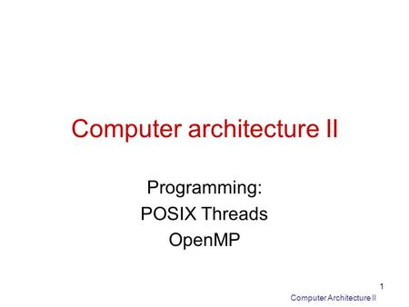 Computer Architecture II 1 Computer architecture II Programming: POSIX Threads OpenMP.