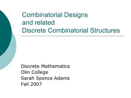 Combinatorial Designs and related Discrete Combinatorial Structures Discrete Mathematics Olin College Sarah Spence Adams Fall 2007.